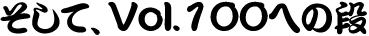 �����āAVol.100�ւ̒i